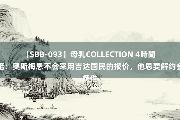 【SBB-093】母乳COLLECTION 4時間 罗马诺：奥斯梅恩不会采用吉达国民的报价，他思要解约金条件