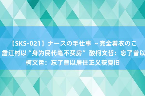 【SKS-021】ナースの手仕事 ～完全着衣のこだわり手コキ～ 詹江村以“身为民代毫不买房” 酸柯文哲：忘了曾以居住正义获复旧