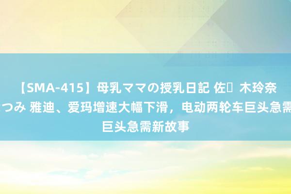 【SMA-415】母乳ママの授乳日記 佐々木玲奈 友倉なつみ 雅迪、爱玛增速大幅下滑，电动两轮车巨头急需新故事