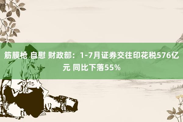 筋膜枪 自慰 财政部：1-7月证券交往印花税576亿元 同比下落55%