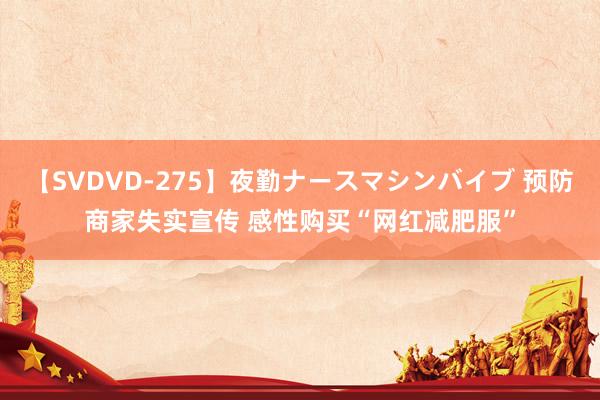 【SVDVD-275】夜勤ナースマシンバイブ 预防商家失实宣传 感性购买“网红减肥服”