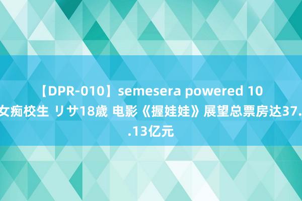 【DPR-010】semesera powered 10 ギャル女痴校生 リサ18歳 电影《握娃娃》展望总票房达37.13亿元