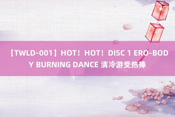 【TWLD-001】HOT！HOT！DISC 1 ERO-BODY BURNING DANCE 清冷游受热捧