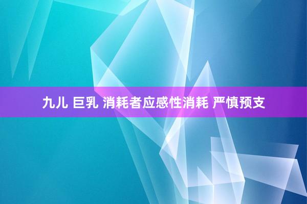 九儿 巨乳 消耗者应感性消耗 严慎预支