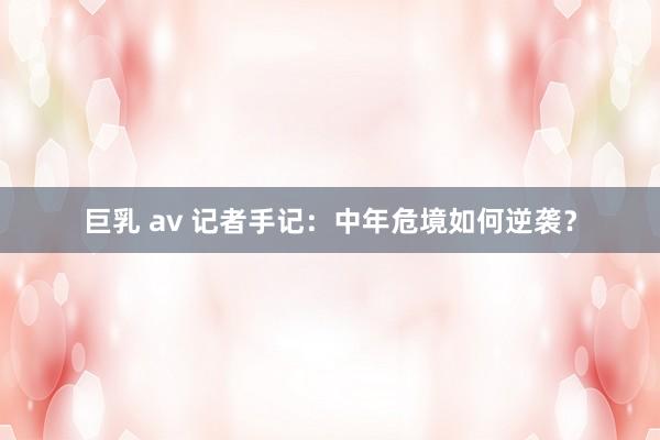 巨乳 av 记者手记：中年危境如何逆袭？