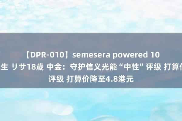 【DPR-010】semesera powered 10 ギャル女痴校生 リサ18歳 中金：守护信义光能“中性”评级 打算价降至4.8港元