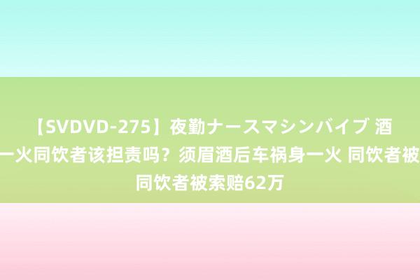 【SVDVD-275】夜勤ナースマシンバイブ 酒驾车祸身一火同饮者该担责吗？须眉酒后车祸身一火 同饮者被索赔62万