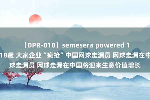 【DPR-010】semesera powered 10 ギャル女痴校生 リサ18歳 大家企业“疯抢”中国网球走漏员 网球走漏在中国将迎来生意价值增长