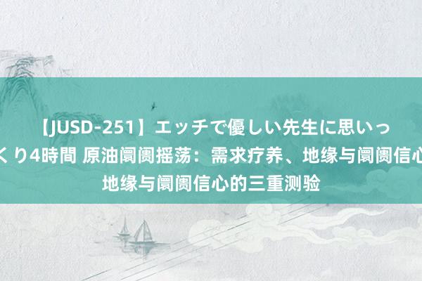 【JUSD-251】エッチで優しい先生に思いっきり甘えまくり4時間 原油阛阓摇荡：需求疗养、地缘与阛阓信心的三重测验