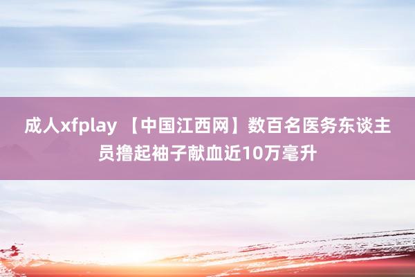 成人xfplay 【中国江西网】数百名医务东谈主员撸起袖子献血近10万毫升