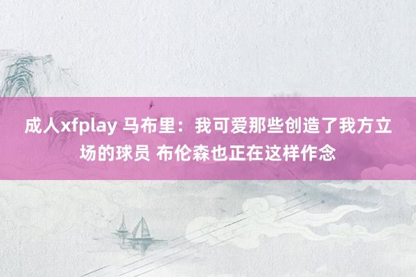 成人xfplay 马布里：我可爱那些创造了我方立场的球员 布伦森也正在这样作念