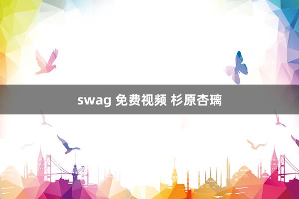 swag 免费视频 杉原杏璃