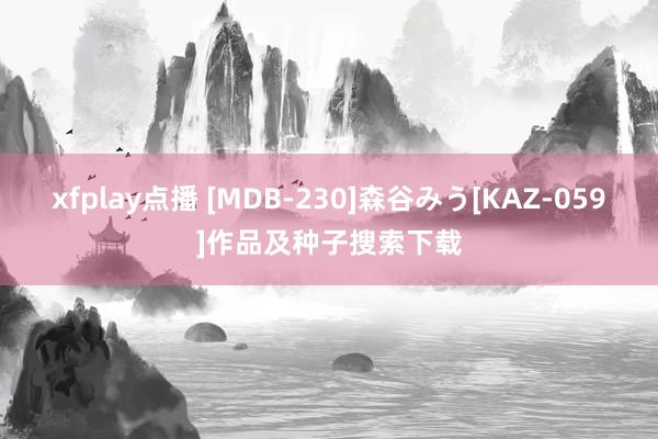 xfplay点播 [MDB-230]森谷みう[KAZ-059]作品及种子搜索下载