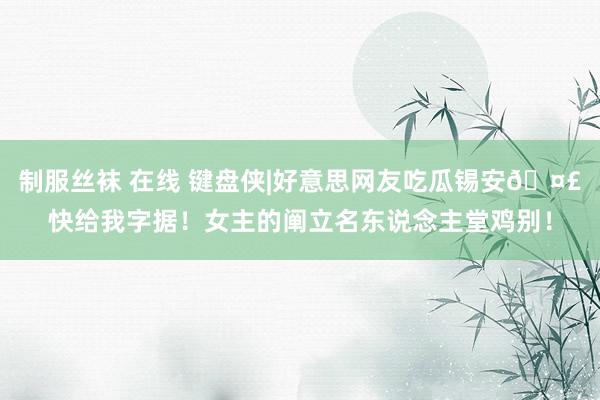 制服丝袜 在线 键盘侠|好意思网友吃瓜锡安🤣快给我字据！女主的阐立名东说念主堂鸡别！