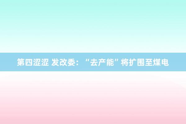 第四涩涩 发改委：“去产能”将扩围至煤电