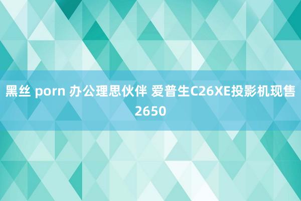 黑丝 porn 办公理思伙伴 爱普生C26XE投影机现售2650