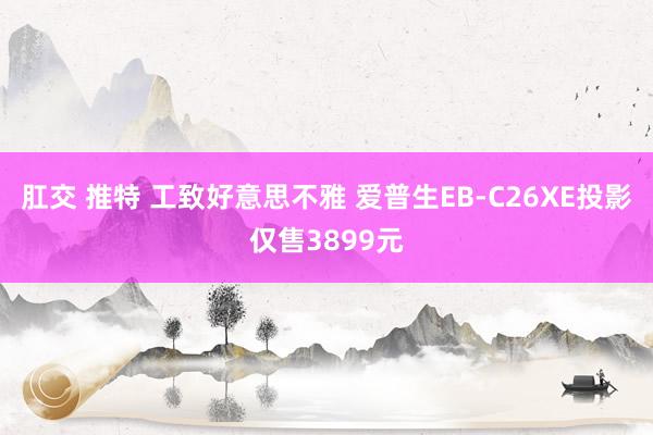 肛交 推特 工致好意思不雅 爱普生EB-C26XE投影仅售3899元