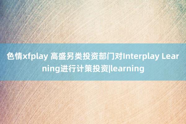 色情xfplay 高盛另类投资部门对Interplay Learning进行计策投资|learning