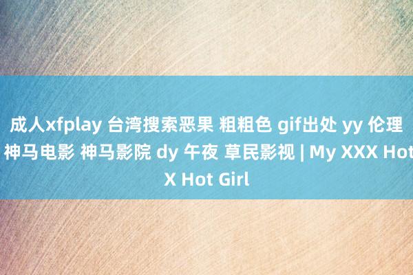 成人xfplay 台湾搜索恶果 粗粗色 gif出处 yy 伦理影院 神马电影 神马影院 dy 午夜 草民影视 | My XXX Hot Girl