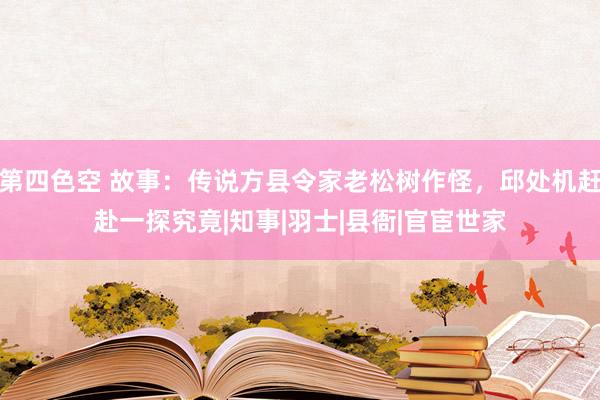 第四色空 故事：传说方县令家老松树作怪，邱处机赶赴一探究竟|知事|羽士|县衙|官宦世家